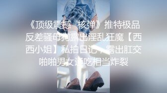 《顶级震撼✿核弹》推特极品反差骚母狗露出淫乱狂魔【西西小姐】私拍日记，露出肛交啪啪男女通吃相当炸裂