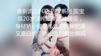 最新流出FC2-PPV系列 国宝级20岁清纯甜美嫩妹援交，身材娇小瘦弱私处却粉嫩肥厚又是白虎，中出内射搞出姨妈红