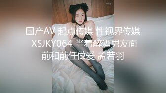 国产AV 起点传媒 性视界传媒 XSJKY064 当着醉酒男友面前和前任做爱 孟若羽