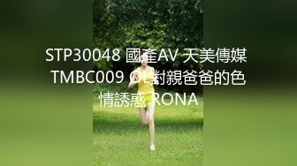 STP30048 國產AV 天美傳媒 TMBC009 OL對親爸爸的色情誘惑 RONA