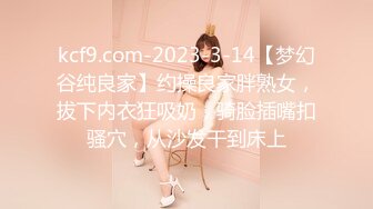 kcf9.com-2023-3-14【梦幻谷纯良家】约操良家胖熟女，拔下内衣狂吸奶，骑脸插嘴扣骚穴，从沙发干到床上