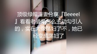 顶级绿帽淫妻分享『Beeeel』看看老婆是怎么主动勾引人的，实在太像荡妇了不，她已经变成荡妇了