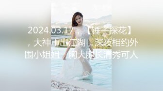 2024.03.17，【锤子探花】，大神重出江湖，深夜相约外围小姐姐，胸大腿长清秀可人