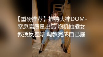 【重磅推荐】推特大神DOM-窒息高质量出品 炮机抽插女教授反差婊 调教完成自己骚