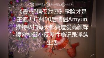 《震撼?情侣泄密》露脸才是王道！广州90后情侣Amyun推特私拍每天都要造爱高颜蜂腰蜜桃臀小反差性瘾记录淫荡生活