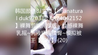 韩国颜值BJ主播【imanatural duk970313 KA24042152】裸舞剪辑纯享版~ 性感裸舞乳摇~乳液揉胸揉臀~模拟被干【22V】 (20)