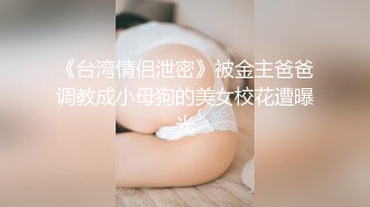 《台湾情侣泄密》被金主爸爸调教成小母狗的美女校花遭曝光