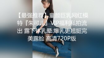 【最强推荐】童颜巨乳网红模特『朱可儿』VIP福利私拍流出 露下体乳晕 爆乳更翘挺完美露脸 高清720P版