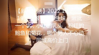 【新片速遞】2022.1.12，【19岁女孩】，学生妹，嫩就一个字，小小的乳头，粉红的鲍鱼和菊花，哪个男人不心动，同城高价上门