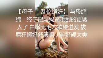 【母子❤️乱伦通奸】 与母缠绵✿ 终于把妈妈逼毛刮的更诱人了 白嫩无毛穴欲望迸发 拔屌狂插好舒服啊 儿~好硬太爽了