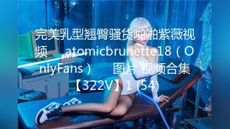 完美乳型翘臀骚货啪啪紫薇视频❤️atomicbrunette18（OnlyFans）❤️图片 视频合集【322V】1 (54)