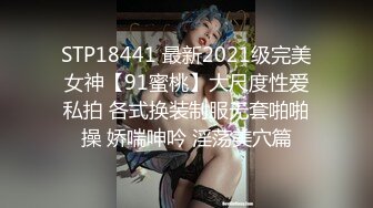 STP18441 最新2021级完美女神【91蜜桃】大尺度性爱私拍 各式换装制服无套啪啪操 娇喘呻吟 淫荡美穴篇