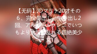 【无码】JDマリナ20才その６、完全顔出し、生中出し2回、アルコールクンニでいつもより大胆に乱れる超絶美少女