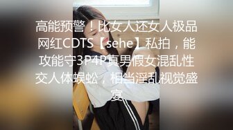 高能预警！比女人还女人极品网红CDTS【sehe】私拍，能攻能守3P4P真男假女混乱性交人体蜈蚣，相当淫乱视觉盛宴