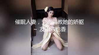 催眠人妻，变态调教她的娇躯～ 友田彩也香