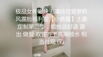 极品女神嫩妹！清纯可爱萝莉风露脸福利姬【小鹿酱】土豪定制第二季，蜡烛油封逼 露出 做爱 双管齐下高潮喷水 相当壮观 (7)