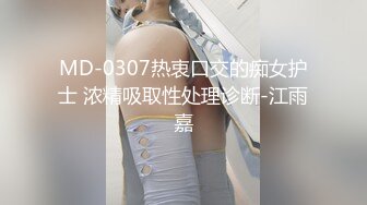 MD-0307热衷口交的痴女护士 浓精吸取性处理诊断-江雨嘉