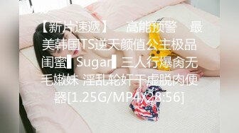 【新片速遞】 ✿高能预警✿ 最美韩国TS逆天颜值公主极品闺蜜▌Sugar▌三人行爆肏无毛嫩妹 淫乱轮奸干虚脱肉便器[1.25G/MP4/28:56]