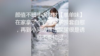 颜值不错丰满身材【单单妹】在家拿了个乳液瓶子带套自慰，再到小河边露出尿尿很是诱惑不要错过