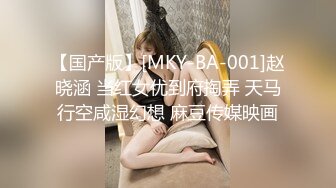 【国产版】[MKY-BA-001]赵晓涵 当红女优到府掏弄 天马行空咸湿幻想 麻豆传媒映画