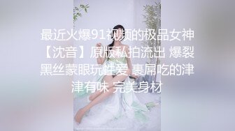 最近火爆91视频的极品女神【沈音】原版私拍流出 爆裂黑丝蒙眼玩性爱 裹屌吃的津津有味 完美身材