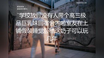  学校放假没有人带个高三极品巨乳妹回宿舍啪啪室友在上铺假装睡觉卧槽这奶子可以玩几年