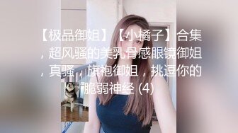 【极品御姐】【小橘子】合集，超风骚的美乳骨感眼镜御姐，真骚，旗袍御姐，挑逗你的脆弱神经 (4)