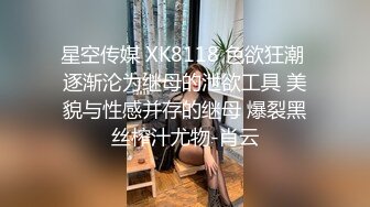 星空传媒 XK8118 色欲狂潮 逐渐沦为继母的泄欲工具 美貌与性感并存的继母 爆裂黑丝榨汁尤物-肖云