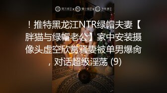 ！推特黑龙江NTR绿帽夫妻【胖猫与绿帽老公】家中安装摄像头虚空欣赏骚妻被单男爆肏，对话超级淫荡 (9)