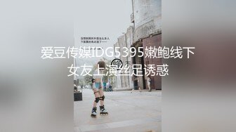 爱豆传媒IDG5395嫩鲍线下女友上演丝足诱惑