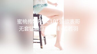 蜜桃传媒PMC101强欲表哥无套猛操巨乳表妹-孟若羽