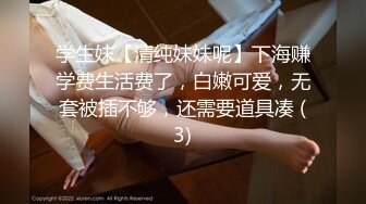 学生妹【清纯妹妹呢】下海赚学费生活费了，白嫩可爱，无套被插不够，还需要道具凑 (3)