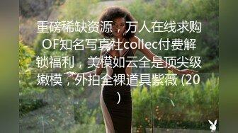 重磅稀缺资源，万人在线求购OF知名写真社collec付费解锁福利，美模如云全是顶尖级嫩模，外拍全裸道具紫薇 (20)