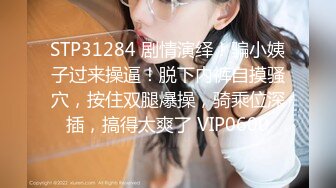 STP31284 剧情演绎！骗小姨子过来操逼！脱下内裤自摸骚穴，按住双腿爆操，骑乘位深插，搞得太爽了 VIP0600