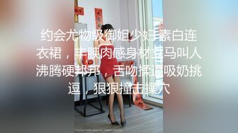 约会尤物级御姐少妇 素白连衣裙，丰腴肉感身材立马叫人沸腾硬邦邦，舌吻揉逼吸奶挑逗，狠狠撞击操穴