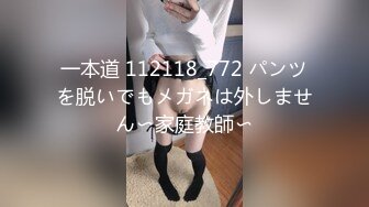 一本道 112118_772 パンツを脱いでもメガネは外しません〜家庭教師〜