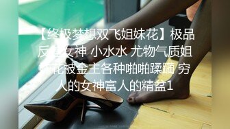 【终极梦想双飞姐妹花】极品反差女神 小水水 尤物气质姐妹花被金主各种啪啪蹂躏 穷人的女神富人的精盆1