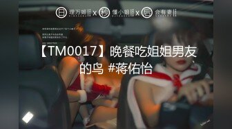 【TM0017】晚餐吃姐姐男友的鸟 #蒋佑怡