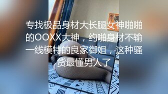 专找极品身材大长腿女神啪啪的OOXX大神，约啪身材不输一线模特的良家御姐，这种骚货最懂男人了