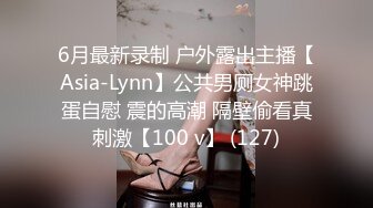 6月最新录制 户外露出主播【Asia-Lynn】公共男厕女神跳蛋自慰 震的高潮 隔壁偷看真刺激【100 v】 (127)