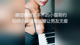 -腰部刚做完手术的小磊哥约幼师小妹翘臀细腰让男友无套插入