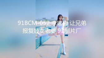 91BCM-052 李娜娜 让兄弟报复妓女老婆 91制片厂