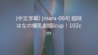 (中文字幕) [mara-064] 姫咲はなの爆乳劇場Icup！102cm