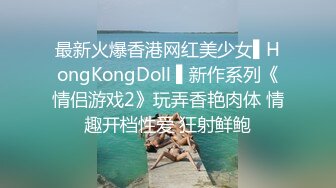 最新火爆香港网红美少女▌HongKongDoll ▌新作系列《情侣游戏2》玩弄香艳肉体 情趣开档性爱 狂射鲜鲍