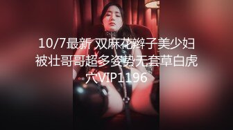 10/7最新 双麻花辫子美少妇被壮哥哥超多姿势无套草白虎穴VIP1196