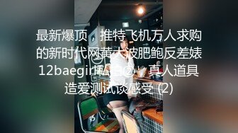 最新爆顶，推特飞机万人求购的新时代网黄大波肥鲍反差婊12baegirl私拍②，真人道具造爱测试谈感受 (2)