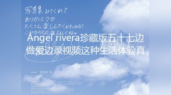 Angel rivera珍藏版五十七边做爱边录视频这种生活体验真