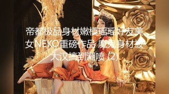 帝都极品身材嫩模瑶瑶好友美女NEKO重磅作品 魔鬼身材被大汉搞到潮喷 (2)