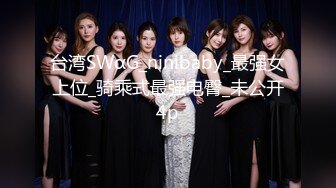 台湾SWαG_ninibaby_最强女上位_骑乘式最强电臀_未公开4p