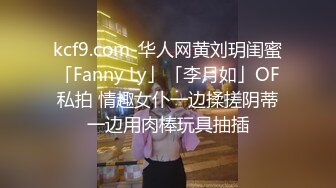 kcf9.com-华人网黄刘玥闺蜜「Fanny Ly」「李月如」OF私拍 情趣女仆一边揉搓阴蒂一边用肉棒玩具抽插